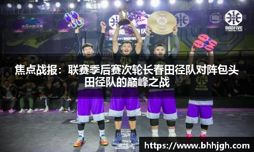 焦点战报：联赛季后赛次轮长春田径队对阵包头田径队的巅峰之战